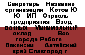 Секретарь › Название организации ­ Котов Ю.Ю., ИП › Отрасль предприятия ­ Ввод данных › Минимальный оклад ­ 25 000 - Все города Работа » Вакансии   . Алтайский край,Славгород г.